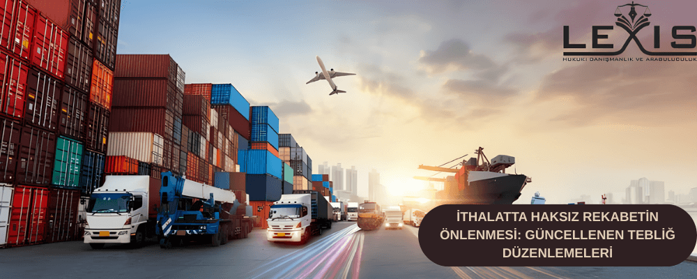 İthalatta Haksız Rekabetin Önlenmesi: Güncellenen Tebliğ Düzenlemeleri